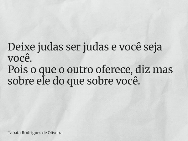 Deixe judas ser judas e você seja você. Pois o que o outro oferece, diz mas sobre ele do que sobre você.... Frase de Tabata Rodrigues de Oliveira.