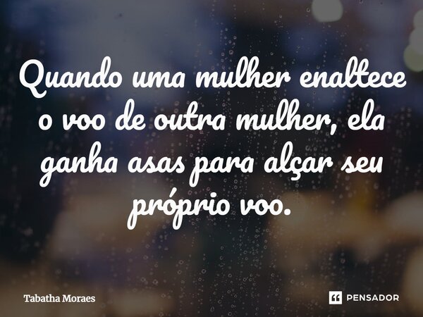 Quando uma mulher enaltece o voo de outra mulher, ela ganha asas para alçar seu próprio voo.... Frase de Tabatha Moraes.