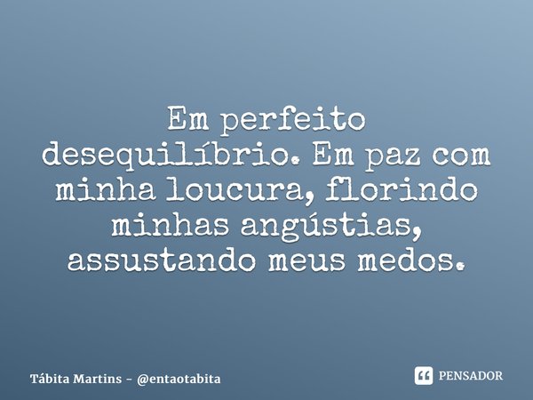 ⁠Em perfeito desequilíbrio. Em paz com minha loucura, florindo minhas angústias, assustando meus medos.... Frase de Tábita Martins - entaotabita.