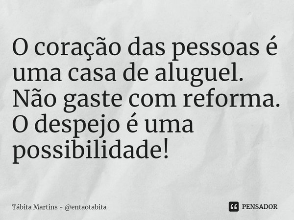 ⁠O coração das pessoas é uma casa de aluguel. Não gaste com reforma. O despejo é uma possibilidade!... Frase de Tábita Martins - entaotabita.