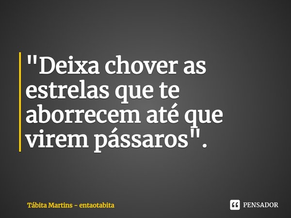 ⁠"Deixa chover as estrelas que te aborrecem até que virem pássaros".... Frase de Tábita Martins - entaotabita.