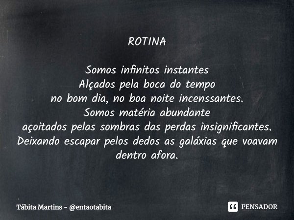 ⁠ROTINA Somos infinitos instantes
Alçados pela boca do tempo
no bom dia, no boa noite incenssantes.
Somos matéria abundante
açoitados pelas sombras das perdas i... Frase de Tábita Martins - entaotabita.