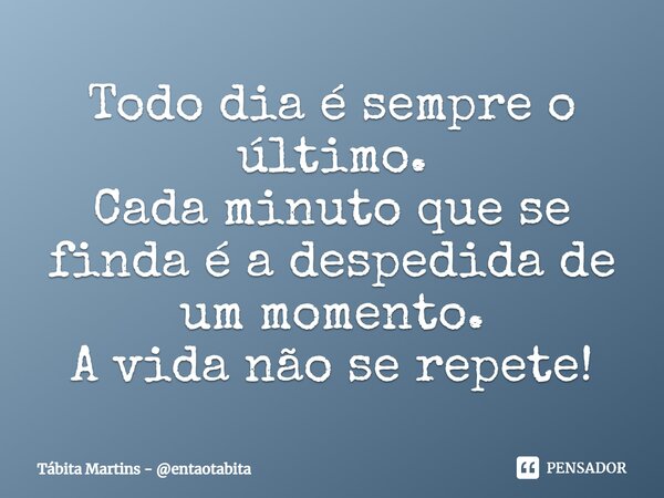 ⁠Todo dia é sempre o último. Cada minuto que se finda é a despedida de um momento. A vida não se repete!... Frase de Tábita Martins - entaotabita.