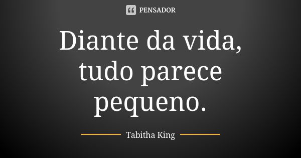 Diante da vida, tudo parece pequeno.... Frase de Tabitha King.