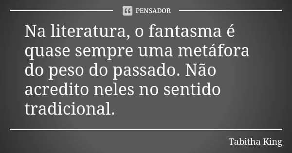 Na literatura, o fantasma é quase sempre uma metáfora do peso do passado. Não acredito neles no sentido tradicional.... Frase de Tabitha King.