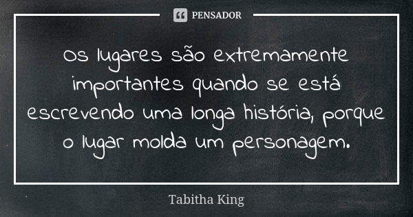 Os lugares são extremamente importantes quando se está escrevendo uma longa história, porque o lugar molda um personagem.... Frase de Tabitha King.