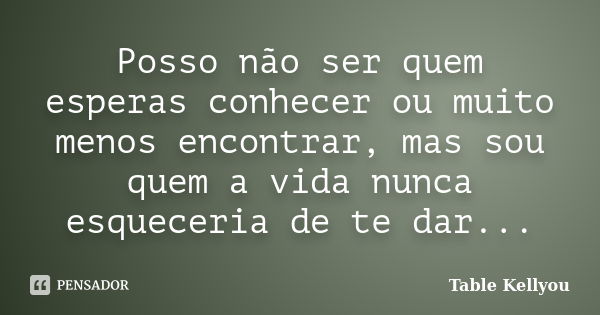 Posso não ser quem esperas conhecer ou muito menos encontrar, mas sou quem a vida nunca esqueceria de te dar...... Frase de Table Kellyou.