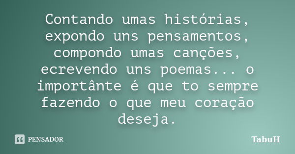 Contando umas histórias, expondo uns pensamentos, compondo umas canções, ecrevendo uns poemas... o importânte é que to sempre fazendo o que meu coração deseja.... Frase de TabuH.