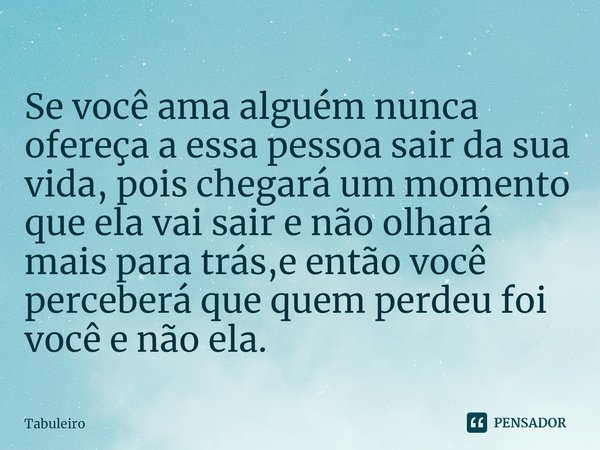 ⁠Se você ama alguém nunca ofereça a essa pessoa sair da sua vida, pois chegará um momento que ela vai sair e não olhará mais para trás,e então você perceberá qu... Frase de tabuleiro.