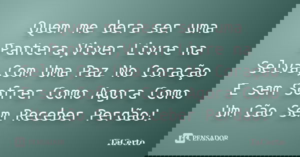 Quem me dera ser uma Pantera,Viver Livre na Selva,Com Uma Paz No Coração E sem Sofrer Como Agora Como Um Cão Sem Receber Perdão!... Frase de TaCerto.