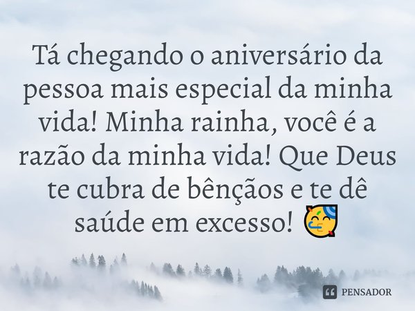 ⁠Tá chegando o aniversário da pessoa mais especial da minha vida! Minha rainha, você é a razão da minha vida! Que Deus te cubra de bênçãos e te dê saúde em exce