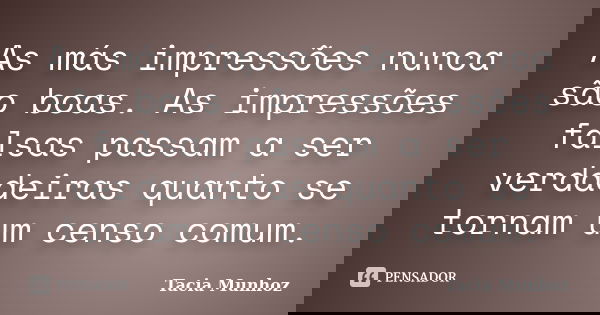 As más impressões nunca são boas. As impressões falsas passam a ser verdadeiras quanto se tornam um censo comum.... Frase de Tacia Munhoz.