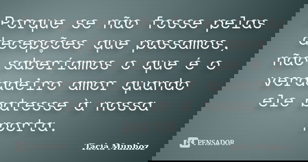 Porque se não fosse pelas decepções que passamos, não saberíamos o que é o verdadeiro amor quando ele batesse à nossa porta.... Frase de Tacia Munhoz.
