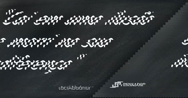 "Cai em uma ilusão e morri na sua indiferença"... Frase de taciAbdanur.