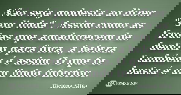 Não seja modesta ao dizer "sou linda". Assim como as frutas que amadurecem de dentro para fora, a beleza também é assim. O que te basta é um lindo int... Frase de Taciana Silva.