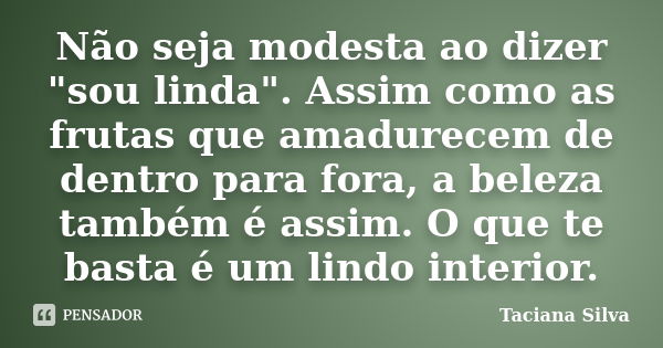 Não seja modesta ao dizer "sou linda". Assim como as frutas que amadurecem de dentro para fora, a beleza também é assim. O que te basta é um lindo int... Frase de Taciana Silva.