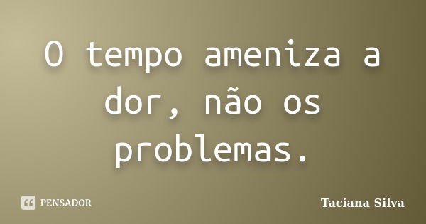 O tempo ameniza a dor, não os problemas.... Frase de Taciana Silva.