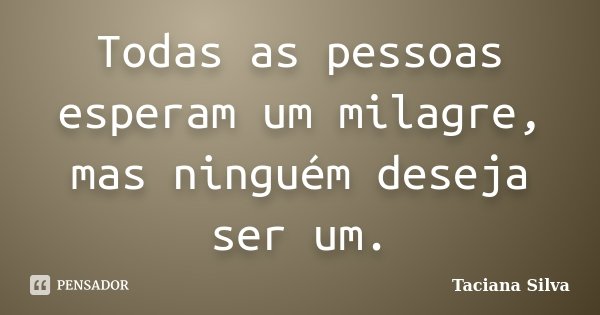 Todas as pessoas esperam um milagre, mas ninguém deseja ser um.... Frase de Taciana Silva.