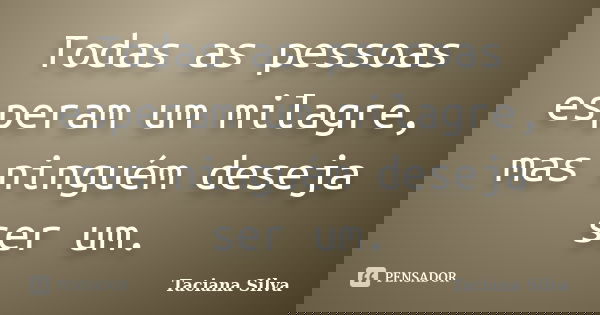 Todas as pessoas esperam um milagre, mas ninguém deseja ser um.... Frase de Taciana Silva.