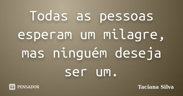 Todas as pessoas esperam um milagre, mas ninguém deseja ser um.... Frase de Taciana Silva.