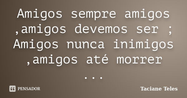 Amigos sempre amigos ,amigos devemos ser ; Amigos nunca inimigos ,amigos até morrer ...... Frase de Taciane Teles.