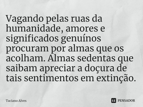 ⁠Vagando pelas ruas da humanidade, amores e significados genuínos procuram por almas que os acolham. Almas sedentas que saibam apreciar a doçura de tais sentime... Frase de Taciano Alves.