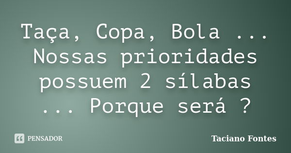 Taça, Copa, Bola ... Nossas prioridades possuem 2 sílabas ... Porque será ?... Frase de Taciano Fontes.