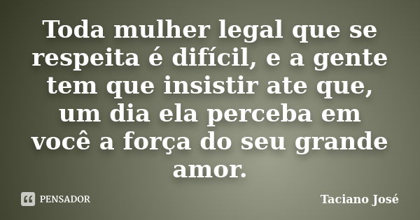 Toda mulher legal que se respeita é difícil, e a gente tem que insistir ate que, um dia ela perceba em você a força do seu grande amor.... Frase de Taciano José.