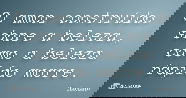 O amor construído sobre a beleza, como a beleza rápido morre.... Frase de Taciano.