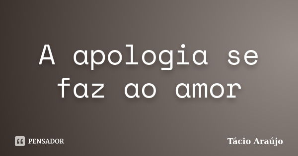 A apologia se faz ao amor... Frase de Tacio Araujo.