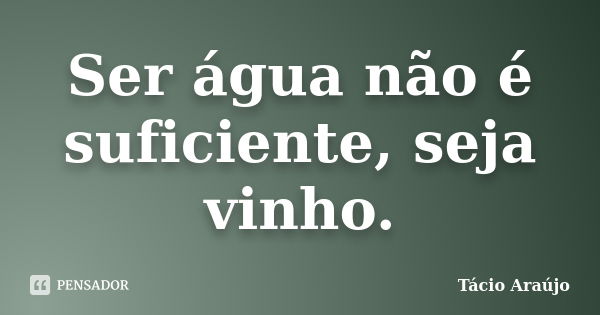 Ser água não é suficiente, seja vinho.... Frase de Tacio Araujo.