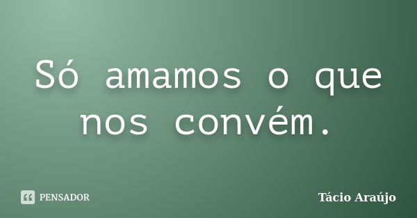 Só amamos o que nos convém.... Frase de Tacio Araujo.