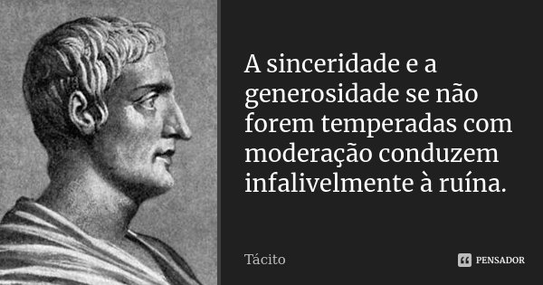 A sinceridade e a generosidade se não forem temperadas com moderação conduzem infalivelmente à ruína.... Frase de Tácito.