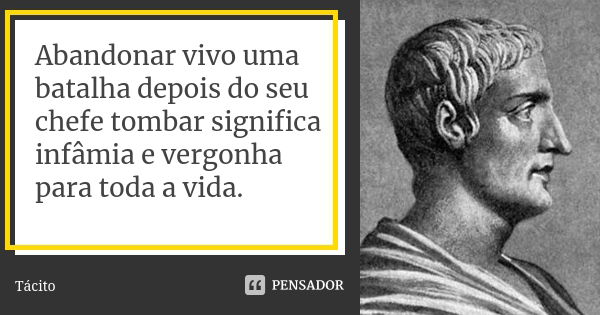 Abandonar vivo uma batalha depois do seu chefe tombar significa infâmia e vergonha para toda a vida.... Frase de Tácito.