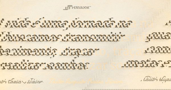 A vida é uma jornada na qual buscamos transmitir conhecimento, traçar metas e realizar sonhos.... Frase de Tácito Augusto Farias Júnior.