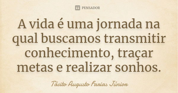 A vida é uma jornada na qual buscamos transmitir conhecimento, traçar metas e realizar sonhos.... Frase de Tácito Augusto Farias Júnior.