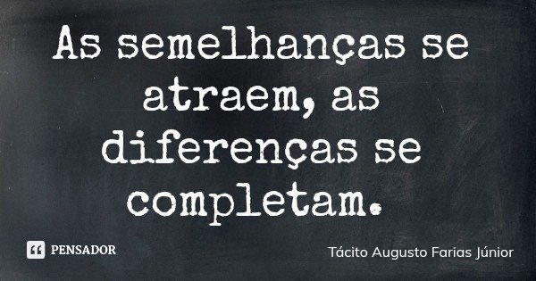 As semelhanças se atraem, as diferenças se completam.... Frase de Tácito Augusto Farias Júnior.