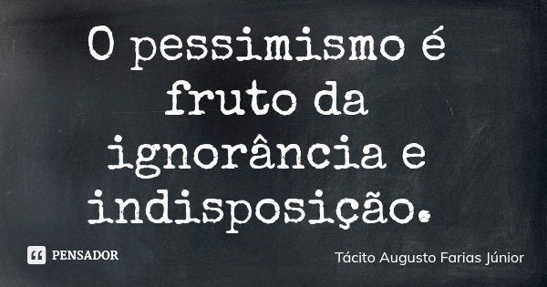 O pessimismo é fruto da ignorância e indisposição.... Frase de Tácito Augusto Farias Júnior.
