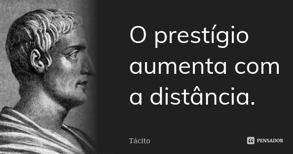 O prestígio aumenta com a distância.... Frase de Tácito.