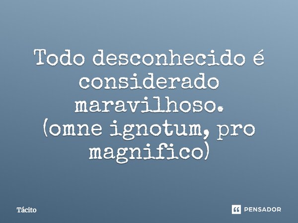 Todo desconhecido é considerado maravilhoso. (⁠omne ignotum, pro magnifico)... Frase de Tácito.