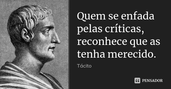 Quem se enfada pelas críticas, reconhece que as tenha merecido.... Frase de Tácito.