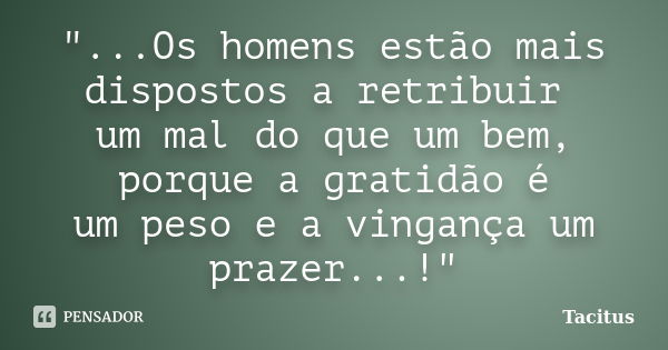 "...Os homens estão mais dispostos a retribuir um mal do que um bem, porque a gratidão é um peso e a vingança um prazer...!"... Frase de Tacitus.