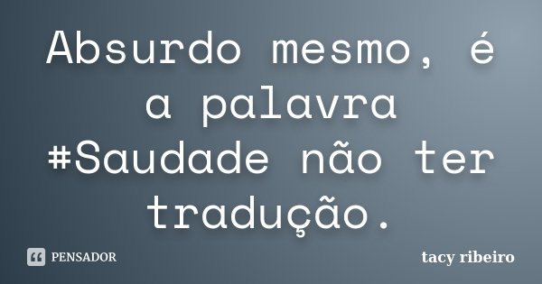 Absurdo mesmo, é a palavra ‪#‎Saudade‬ não ter tradução.... Frase de Tacy Ribeiro.