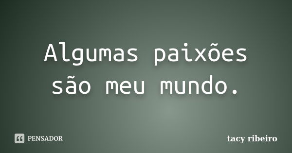 Algumas paixões são meu mundo.... Frase de Tacy Ribeiro.