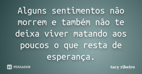 Alguns sentimentos não morrem e também não te deixa viver matando aos poucos o que resta de esperança.... Frase de Tacy Ribeiro.