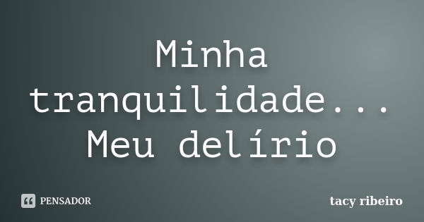 Minha tranquilidade... Meu delírio... Frase de Tacy Ribeiro.