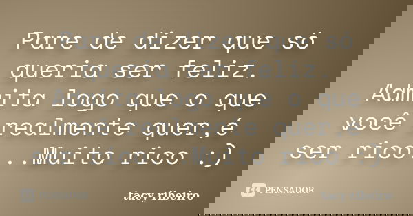 Pare de dizer que só queria ser feliz. Admita logo que o que você realmente quer,é ser rico...Muito rico :)... Frase de Tacy Ribeiro.