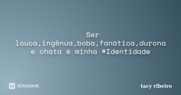 ‎ Ser louca,ingênua,boba,fanática,durona e chata é minha ‪#‎Identidade‬... Frase de Tacy Ribeiro.