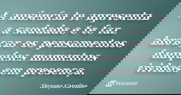 A ausência te apresenta a saudade e te faz abraçar os pensamentos daqueles momentos vividos em presença.... Frase de Tacyana Caroline.