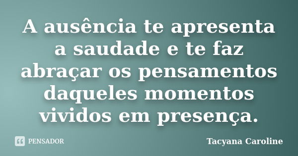 A ausência te apresenta a saudade e te faz abraçar os pensamentos daqueles momentos vividos em presença.... Frase de Tacyana Caroline.